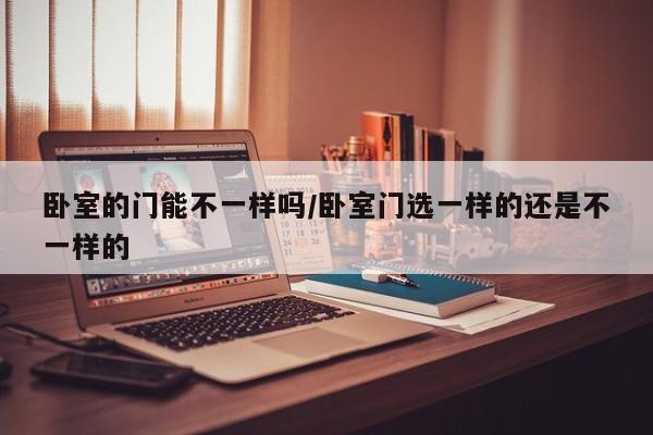 卧室的门能不一样吗/卧室门选一样的还是不一样的