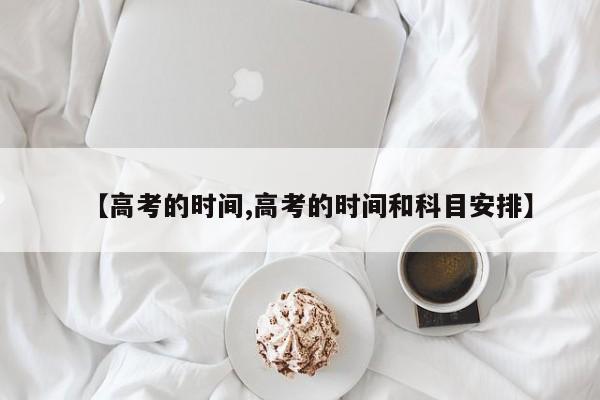 【高考的时间,高考的时间和科目安排】