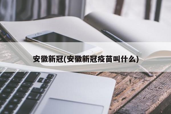 安徽新冠(安徽新冠疫苗叫什么)