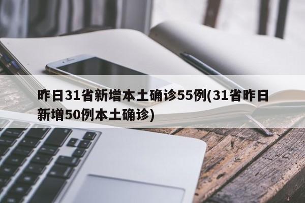 昨日31省新增本土确诊55例(31省昨日新增50例本土确诊)
