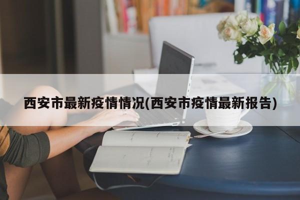 西安市最新疫情情况(西安市疫情最新报告)