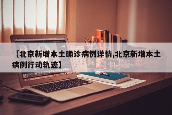 【北京新增本土确诊病例详情,北京新增本土病例行动轨迹】