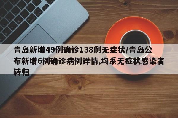 青岛新增49例确诊138例无症状/青岛公布新增6例确诊病例详情,均系无症状感染者转归