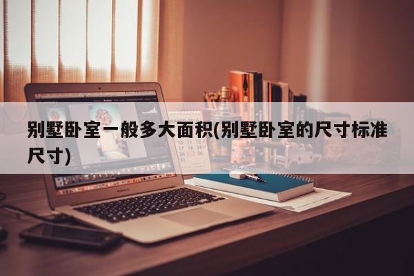 别墅卧室一般多大面积(别墅卧室的尺寸标准尺寸)