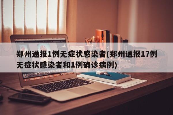 郑州通报1例无症状感染者(郑州通报17例无症状感染者和1例确诊病例)