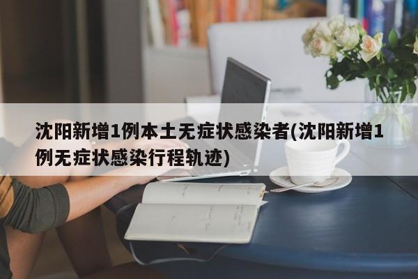 沈阳新增1例本土无症状感染者(沈阳新增1例无症状感染行程轨迹)