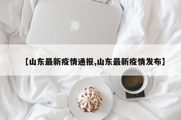 【山东最新疫情通报,山东最新疫情发布】