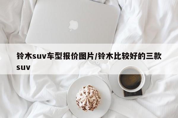 铃木suv车型报价图片/铃木比较好的三款suv