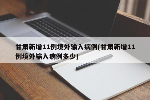 甘肃新增11例境外输入病例(甘肃新增11例境外输入病例多少)