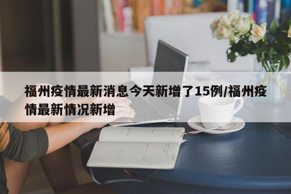 福州疫情最新消息今天新增了15例/福州疫情最新情况新增