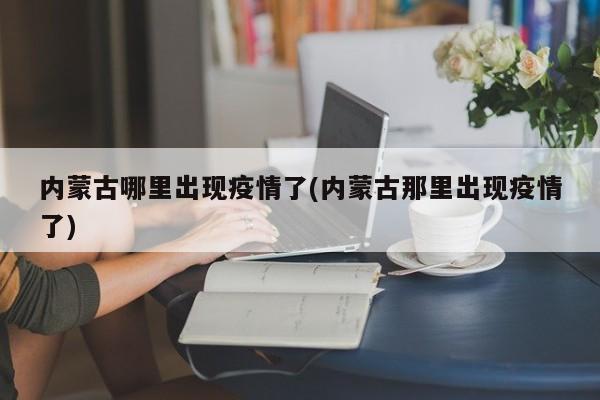 内蒙古哪里出现疫情了(内蒙古那里出现疫情了)