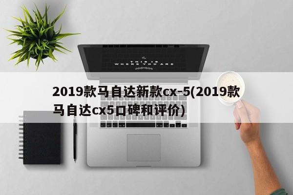 2019款马自达新款cx-5(2019款马自达cx5口碑和评价)