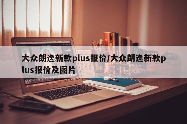 大众朗逸新款plus报价/大众朗逸新款plus报价及图片