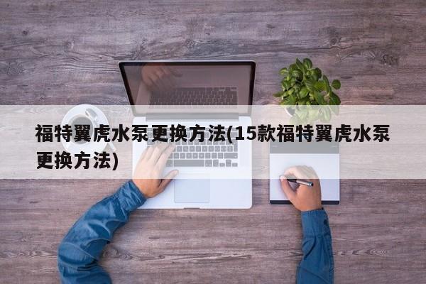 福特翼虎水泵更换方法(15款福特翼虎水泵更换方法)