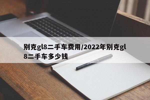别克gl8二手车费用/2022年别克gl8二手车多少钱