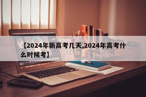 【2024年新高考几天,2024年高考什么时候考】