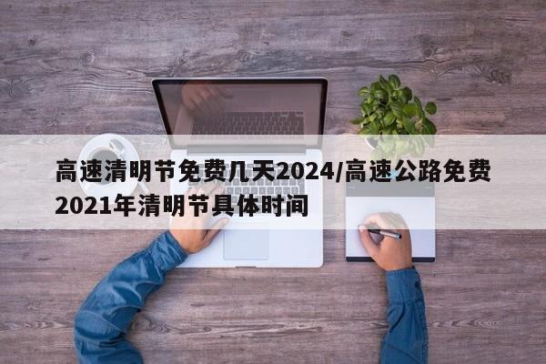 高速清明节免费几天2024/高速公路免费2021年清明节具体时间