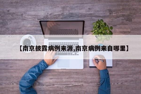 【南京披露病例来源,南京病例来自哪里】