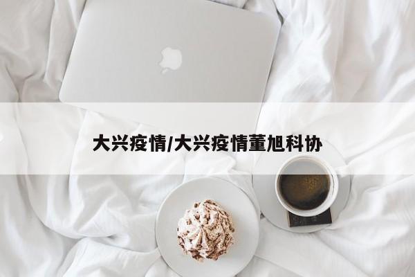 大兴疫情/大兴疫情董旭科协