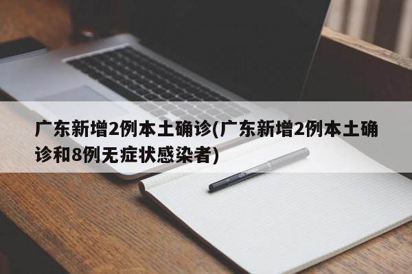 广东新增2例本土确诊(广东新增2例本土确诊和8例无症状感染者)