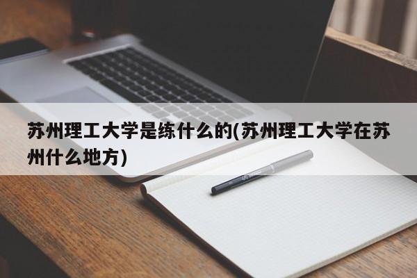 苏州理工大学是练什么的(苏州理工大学在苏州什么地方)