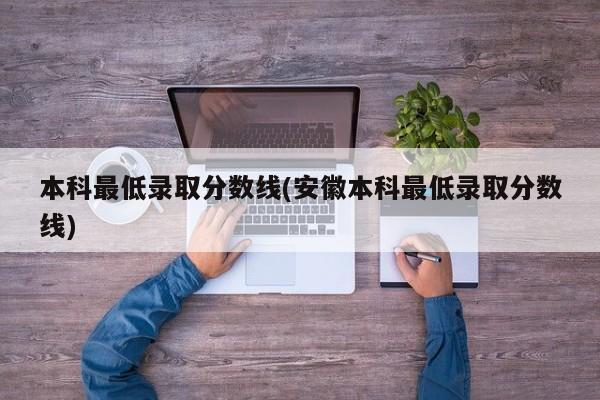 本科最低录取分数线(安徽本科最低录取分数线)