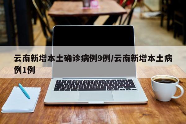 云南新增本土确诊病例9例/云南新增本土病例1例