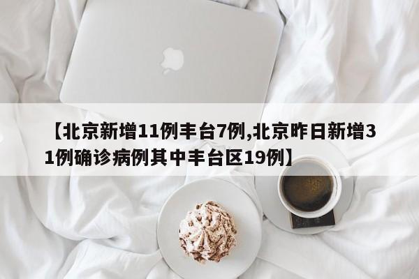 【北京新增11例丰台7例,北京昨日新增31例确诊病例其中丰台区19例】