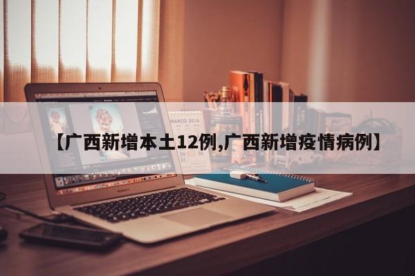 【广西新增本土12例,广西新增疫情病例】