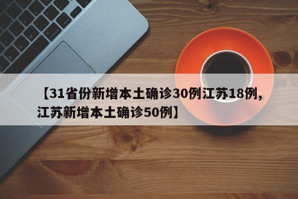 【31省份新增本土确诊30例江苏18例,江苏新增本土确诊50例】