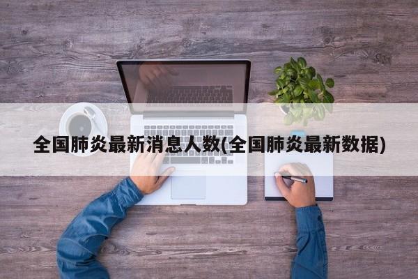 全国肺炎最新消息人数(全国肺炎最新数据)