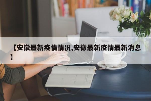 【安徽最新疫情情况,安徽最新疫情最新消息】