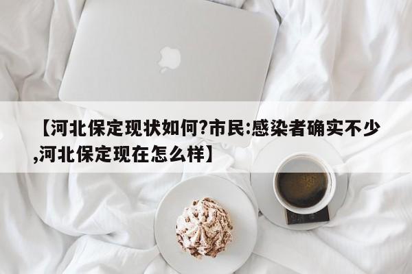 【河北保定现状如何?市民:感染者确实不少,河北保定现在怎么样】