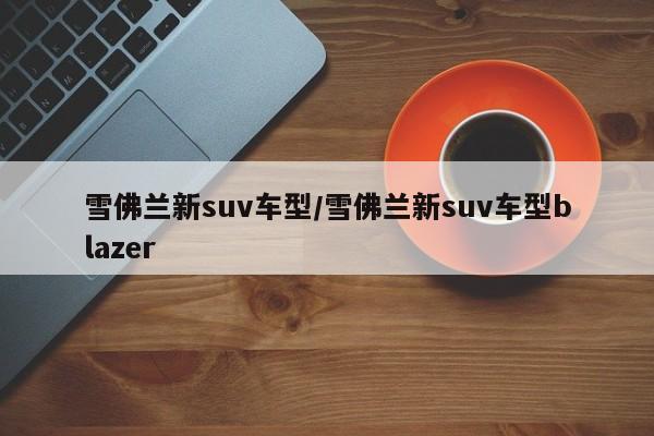 雪佛兰新suv车型/雪佛兰新suv车型blazer