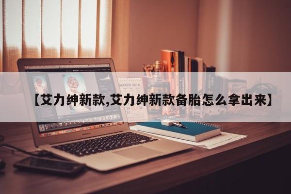 【艾力绅新款,艾力绅新款备胎怎么拿出来】