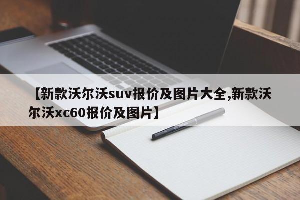 【新款沃尔沃suv报价及图片大全,新款沃尔沃xc60报价及图片】