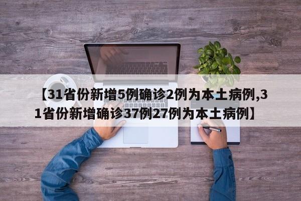 【31省份新增5例确诊2例为本土病例,31省份新增确诊37例27例为本土病例】