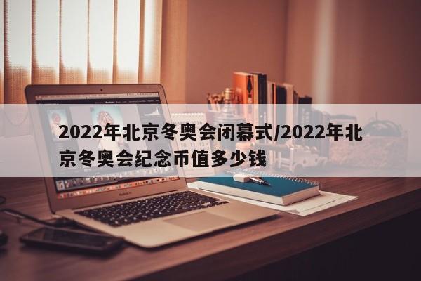 2022年北京冬奥会闭幕式/2022年北京冬奥会纪念币值多少钱