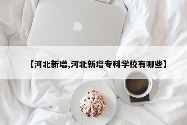 【河北新增,河北新增专科学校有哪些】