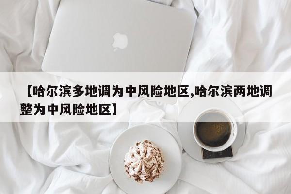 【哈尔滨多地调为中风险地区,哈尔滨两地调整为中风险地区】