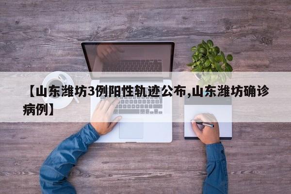 【山东潍坊3例阳性轨迹公布,山东潍坊确诊病例】