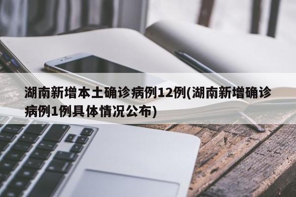 湖南新增本土确诊病例12例(湖南新增确诊病例1例具体情况公布)