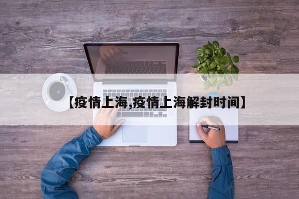 【疫情上海,疫情上海解封时间】