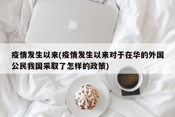 疫情发生以来(疫情发生以来对于在华的外国公民我国采取了怎样的政策)