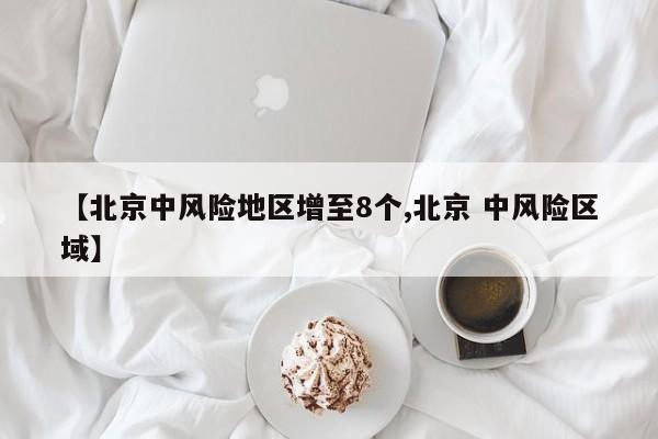【北京中风险地区增至8个,北京 中风险区域】