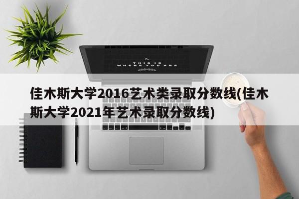 佳木斯大学2016艺术类录取分数线(佳木斯大学2021年艺术录取分数线)