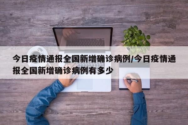 今日疫情通报全国新增确诊病例/今日疫情通报全国新增确诊病例有多少