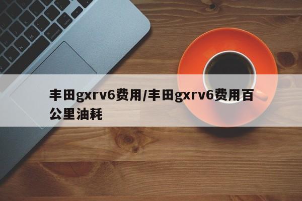 丰田gxrv6费用/丰田gxrv6费用百公里油耗
