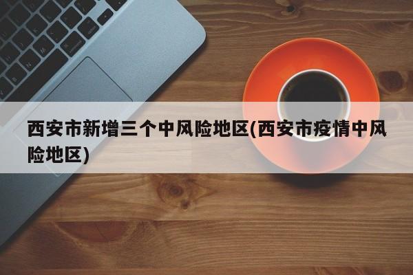 西安市新增三个中风险地区(西安市疫情中风险地区)