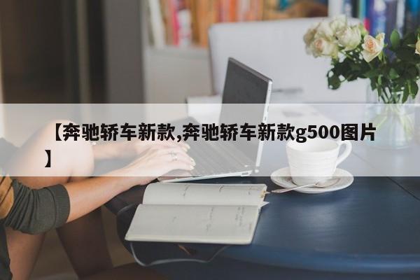 【奔驰轿车新款,奔驰轿车新款g500图片】